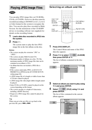 Page 2828GB
You can play JPEG image files on CD-ROMs, 
CD-Rs, or CD-RWs. However, the discs must be 
recorded according to ISO9660 Level 1, Level 2 
or Joliet format for the system to recognize the 
files. You can also play discs recorded in Multi 
Session. See the instructions of the CD-R/RW 
device or recording software (not supplied) for 
details on the recording format.
1Load a data disc recorded in JPEG into 
the system.
2Press H.
The system starts to play the first JPEG 
image file in the first album on...