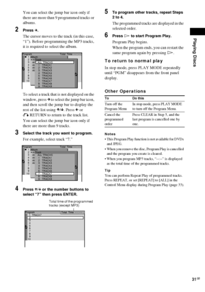 Page 31Playing Discs
31GB
You can select the jump bar icon only if 
there are more than 9 programmed tracks or 
albums.
2Press c.
The cursor moves to the track (in this case, 
“1”). Before programming the MP3 tracks, 
it is required to select the album.
To select a track that is not displayed on the 
window, press c to select the jump bar icon, 
and then scroll the jump bar to display the 
rest of the list using X/x. Press C or 
O RETURN to return to the track list.
You can select the jump bar icon only if...