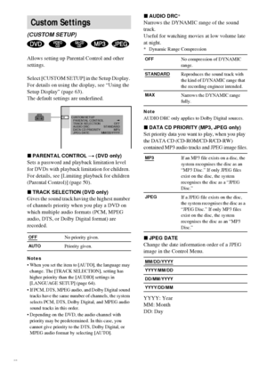 Page 6666GB
Allows setting up Parental Control and other 
settings.
Select [CUSTOM SETUP] in the Setup Display. 
For details on using the display, see “Using the 
Setup Display” (page 63).
The default settings are underlined.
xPARENTAL CONTROL t (DVD only)
Sets a password and playback limitation level 
for DVDs with playback limitation for children. 
For details, see [Limiting playback for children 
(Parental Control)] (page 50).
xTRACK SELECTION (DVD only)
Gives the sound track having the highest number 
of...