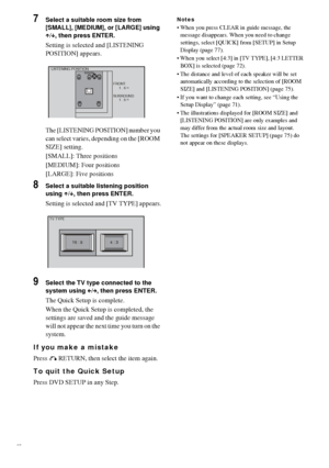 Page 2828GB
7Select a suitable room size from 
[SMALL], [MEDIUM], or [LARGE] using 
X/x, then press ENTER.
Setting is selected and [LISTENING 
POSITION] appears.
The [LISTENING POSITION] number you 
can select varies, depending on the [ROOM 
SIZE] setting.
[SMALL]: Three positions
[MEDIUM]: Four positions
[LARGE]: Five positions
8Select a suitable listening position 
using X/x, then press ENTER.
Setting is selected and [TV TYPE] appears.
9Select the TV type connected to the 
system using C/c, then press ENTER....