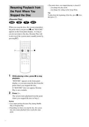 Page 3232GB
When you stop the disc, the system remembers 
the point where you pressed x and “RESUME” 
appears in the front panel display. As long as 
you do not remove the disc, Resume Play will 
work even if the system enters standby mode by 
pressing "/1.
1While playing a disc, press x to stop 
playback.
“RESUME” appears in the front panel 
display, so you can restart the disc from the 
point where you stopped the disc.
If “RESUME” does not appear, Resume 
Play is not available.
2Press H.
The system...