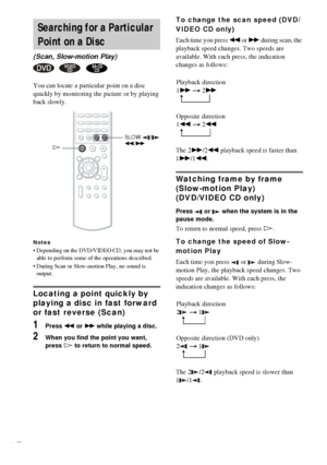 Page 4242GB
You can locate a particular point on a disc 
quickly by monitoring the picture or by playing 
back slowly.
Notes
 Depending on the DVD/VIDEO CD, you may not be 
able to perform some of the operations described.
 During Scan or Slow-motion Play, no sound is 
output.
Locating a point quickly by 
playing a disc in fast forward 
or fast reverse (Scan)
1Press m or M while playing a disc.
2When you find the point you want, 
press H to return to normal speed.
To change the scan speed (DVD/
VIDEO CD...