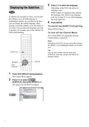 Page 5656GB
If subtitles are recorded on a disc, you can turn 
the subtitles on or off while playing. If 
multilingual subtitles are recorded on the disc, 
you can change the subtitle language while 
playing, or turn the subtitles on or off whenever 
you want. You can select the language you want 
to practice, for example, turn on the subtitles for 
better understanding.
1Press DVD DISPLAY during playback.
The Control Menu appears.
2Press X/x to select   
(SUBTITLE), then press ENTER or c.
The options for...