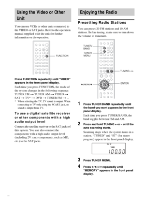 Page 6666GB
You can use VCRs or other units connected to 
the VIDEO or SAT jacks. Refer to the operation 
manual supplied with the unit for further 
information on the operation.
Press FUNCTION repeatedly until “VIDEO” 
appears in the front panel display.
Each time you press FUNCTION, the mode of 
the system changes in the following sequence.
TUNER FM t TUNER AM t VIDEO t 
SAT t TV* t DVD t TUNER FM t ...
* When selecting the TV, TV sound is output. When 
connecting to TV only using the SCART jack, no 
sound is...