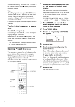 Page 6868GB
For automatic tuning, press and hold TUNING + 
or – on the remote. Press x when you stop the 
automatic tuning. 
Tips
 If an FM program is noisy, press FM MODE on the 
remote so that “MONO” appears in the front panel 
display. There will be no stereo effect, but the 
reception will improve. Press the button again to 
restore the stereo effect.
 To improve reception, reorient the supplied antennas 
(aerials).
To check the frequency or sound 
field
Press DISPLAY repeatedly.
Each time you press...