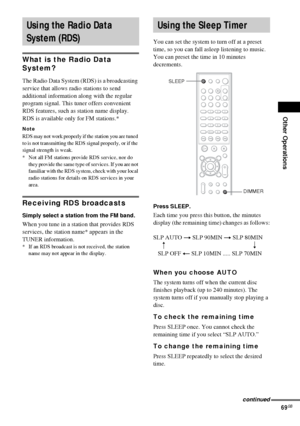 Page 69Other Operations
69GB
What is the Radio Data 
System? 
The Radio Data System (RDS) is a broadcasting 
service that allows radio stations to send 
additional information along with the regular 
program signal. This tuner offers convenient 
RDS features, such as station name display. 
RDS is available only for FM stations.* 
Note
RDS may not work properly if the station you are tuned 
to is not transmitting the RDS signal properly, or if the 
signal strength is weak.
* Not all FM stations provide RDS...