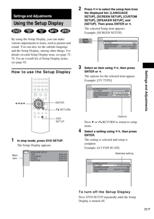 Page 71Settings and Adjustments
71GB
By using the Setup Display, you can make 
various adjustments to items, such as picture and 
sound. You can also set the subtitle language 
and the Setup Display, among other things. For 
details on each Setup Display item, see page 72-
76. For an overall list of Setup Display items, 
see page 92.
How to use the Setup Display
1In stop mode, press DVD SETUP.
The Setup Display appears.
2Press X/x to select the setup item from 
the displayed list: [LANGUAGE 
SETUP], [SCREEN...