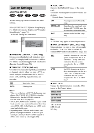 Page 7474GB
Allows setting up Parental Control and other 
settings.
Select [CUSTOM SETUP] in the Setup Display. 
For details on using the display, see “Using the 
Setup Display” (page 71).
The default settings are underlined.
xPARENTAL CONTROL t (DVD only)
Sets a password and playback limitation level 
for DVDs with playback limitation for children. 
For details, see [Limiting playback for children 
(Parental Control)] (page 58).
xTRACK SELECTION (DVD only)
Gives the sound track having the highest number 
of...