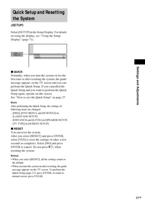 Page 77Settings and Adjustments
77GB
Select [SETUP] in the Setup Display. For details 
on using the display, see “Using the Setup 
Display” (page 71).
xQUICK
Normally, when you turn the system on for the 
first time or after resetting the system, the guide 
message appears on the TV screen and you can 
perform the Quick Setup. If you cancelled the 
Quick Setup and you want to perform the Quick 
Setup again, operate on this screen.
See “How to use the Quick Setup” on page 27.
Note
After performing the Quick...