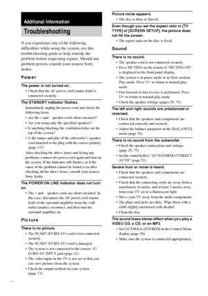 Page 7878GB
If you experience any of the following 
difficulties while using the system, use this 
troubleshooting guide to help remedy the 
problem before requesting repairs. Should any 
problem persist, consult your nearest Sony 
dealer.
Power
The power is not turned on.
 Check that the AC power cord (mains lead) is 
connected securely.
The STANDBY indicator flashes.
Immediately unplug the power cord and check the 
following items.
 Are the + and – speaker cords short-circuited?
 Are you using only the...