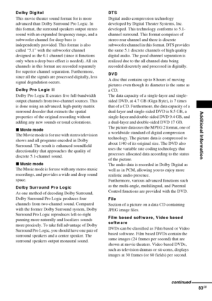 Page 83Additional Information
83GB
Dolby Digital
This movie theater sound format for is more 
advanced than Dolby Surround Pro Logic. In 
this format, the surround speakers output stereo 
sound with an expanded frequency range, and a 
subwoofer channel for deep bass is 
independently provided. This format is also 
called “5.1” with the subwoofer channel 
designed as the 0.1 channel (since it functions 
only when a deep bass effect is needed). All six 
channels in this format are recorded separately 
for...