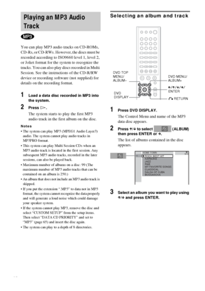 Page 2626GB
You can play MP3 audio tracks on CD-ROMs, 
CD-Rs, or CD-RWs. However, the discs must be 
recorded according to ISO9660 level 1, level 2, 
or Joliet format for the system to recognize the 
tracks. You can also play discs recorded in Multi 
Session. See the instructions of the CD-R/RW 
device or recording software (not supplied) for 
details on the recording format.
1Load a data disc recorded in MP3 into 
the system.
2Press H.
The system starts to play the first MP3 
audio track in the first album on...