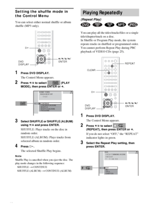 Page 3232GB
Setting the shuffle mode in 
the Control Menu
You can select either normal shuffle or album 
shuffle (MP3 only).
1Press DVD DISPLAY.
The Control Menu appears.
2Press X/x to select   (PLAY 
MODE), then press ENTER or c.
3Select SHUFFLE or SHUFFLE (ALBUM) 
using X/x and press ENTER.
SHUFFLE: Plays tracks on the disc in 
random order.
SHUFFLE (ALBUM): Plays tracks from 
selected album in random order.
4Press H.
The selected Shuffle Play begins.
Note
Shuffle Play is cancelled when you eject the disc....
