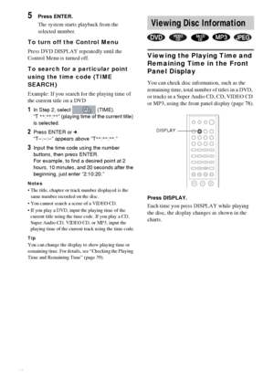 Page 3636GB
5Press ENTER.
The system starts playback from the 
selected number.
To turn off the Control Menu
Press DVD DISPLAY repeatedly until the 
Control Menu is turned off.
To search for a particular point 
using the time code (TIME 
SEARCH)
Example: If you search for the playing time of 
the current title on a DVD
1In Step 2, select   (TIME).
“T **:**:**” (playing time of the current title) 
is selected.
2Press ENTER or c.
“T--:--:--” appears above “T**:**:**.”
3Input the time code using the number...