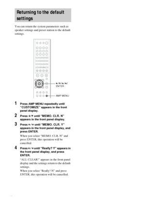 Page 6060GB
You can return the system parameters such as 
speaker settings and preset station to the default 
settings.
1Press AMP MENU repeatedly until 
“CUSTOMIZE” appears in the front 
panel display.
2Press x/X until “MEMO. CLR. N” 
appears in the front panel display.
3Press C/c until “MEMO. CLR. Y” 
appears in the front panel display, and 
press ENTER.
When you select “MEMO. CLR. N” and 
press ENTER, this operation will be 
cancelled.
4Press C/c until “Really? Y” appears in 
the front panel display, and...