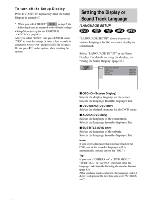 Page 6262GB
To turn off the Setup Display
Press DVD SETUP repeatedly until the Setup 
Display is turned off.
* When you select “RESET”   in step 2, the 
following items are returned to the default settings.
 Setup Menu (except for the PARENTAL 
CONTROL) (page 83)
After you select “RESET” and press ENTER, select 
“YES” to reset the settings (it takes a few seconds to 
complete). Select “NO” and press ENTER to cancel. 
Do not press "/1 on the system, when resetting the 
system.
“LANGUAGE SETUP” allows you to...