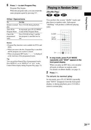 Page 31Playing Discs
31GB
6Press H to start Program Play.
Program Play begins.
When the program ends, you can restart the 
same program again by pressing H.
Other Operations
Notes
 Program Play function is not available for DVDs and 
JPEG.
 When you remove the disc, Program Play is cancelled 
and the program you created is cleared.
 When you program MP3 tracks, “- - : - -” is displayed 
as the total time of the programmed tracks.
Tip
You can perform Repeat Play of programmed tracks. 
Press REPEAT, or set...