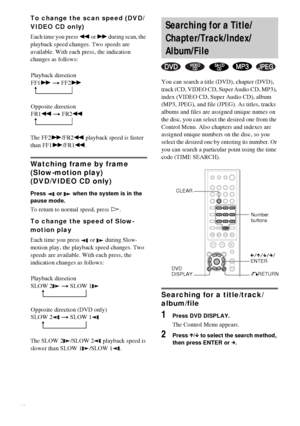 Page 3434GB
To change the scan speed (DVD/
VIDEO CD only)
Each time you press m or M during scan, the 
playback speed changes. Two speeds are 
available. With each press, the indication 
changes as follows:
The FF2M/FR2m playback speed is faster 
than FF1M/FR1m.
Watching frame by frame 
(Slow-motion play)
(DVD/VIDEO CD only)
Press   or   when the system is in the 
pause mode.
To return to normal speed, press H.
To change the speed of Slow-
motion play
Each time you press   or   during Slow-
motion play, the...