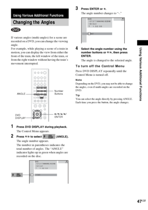 Page 47Using Various Additional Functions
47GB
If various angles (multi-angles) for a scene are 
recorded on a DVD, you can change the viewing 
angle.
For example, while playing a scene of a train in 
motion, you can display the view from either the 
front of the train, the left window of the train, or 
from the right window without having the train’s 
movement interrupted.
1Press DVD DISPLAY during playback.
The Control Menu appears.
2Press X/x to select   (ANGLE).
The angle number appears.
The number in...