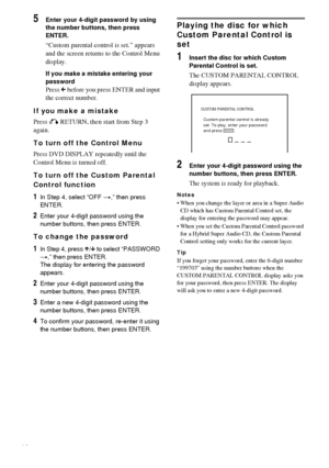 Page 5050GB
5Enter your 4-digit password by using 
the number buttons, then press 
ENTER.
“Custom parental control is set.” appears 
and the screen returns to the Control Menu 
display.
If you make a mistake entering your 
password
Press C before you press ENTER and input 
the correct number.
If you make a mistake
Press O RETURN, then start from Step 3 
again.
To turn off the Control Menu
Press DVD DISPLAY repeatedly until the 
Control Menu is turned off.
To turn off the Custom Parental 
Control function
1In...