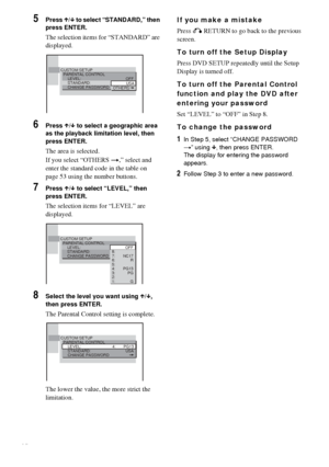 Page 5252GB
5Press X/x to select “STANDARD,” then 
press ENTER.
The selection items for “STANDARD” are 
displayed.
6Press X/x to select a geographic area 
as the playback limitation level, then 
press ENTER.
The area is selected.
If you select “OTHERS t,” select and 
enter the standard code in the table on 
page 53 using the number buttons.
7Press X/x to select “LEVEL,” then 
press ENTER.
The selection items for “LEVEL” are 
displayed.
8Select the level you want using X/x, 
then press ENTER.
The Parental...