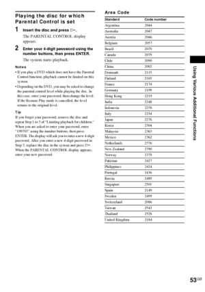 Page 53Using Various Additional Functions
53GB
Playing the disc for which 
Parental Control is set
1Insert the disc and press H.
The PARENTAL CONTROL display 
appears.
2Enter your 4-digit password using the 
number buttons, then press ENTER.
The system starts playback.
Notes
 If you play a DVD which does not have the Parental 
Control function, playback cannot be limited on this 
system.
 Depending on the DVD, you may be asked to change 
the parental control level while playing the disc. In 
this case, enter...