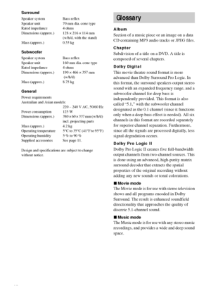 Page 7474GB
Surround
Speaker system Bass reflex
Speaker unit 70 mm dia. cone type
Rated impedance 4 ohms
Dimensions (approx.) 128 × 216 × 114 mm  
(w/h/d, with the stand)
Mass (approx.) 0.53 kg
Subwoofer
Speaker system Bass reflex
Speaker unit 160 mm dia. cone type
Rated impedance 4 ohms
Dimensions (approx.) 190 × 466 × 357 mm 
 (w/h/d)
Mass (approx.) 8.75 kg
General
Power requirements
Australian and Asian models:
220 – 240 V AC, 50/60 Hz
Power consumption 125 W
Dimensions  (approx.) 380 × 60 × 337 mm (w/h/d)...