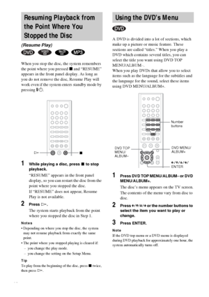 Page 2424GB
When you stop the disc, the system remembers 
the point where you pressed x and “RESUME” 
appears in the front panel display. As long as 
you do not remove the disc, Resume Play will 
work even if the system enters standby mode by 
pressing "/1.
1While playing a disc, press x to stop 
playback.
“RESUME” appears in the front panel 
display, so you can restart the disc from the 
point where you stopped the disc.
If “RESUME” does not appear, Resume 
Play is not available.
2Press H.
The system...