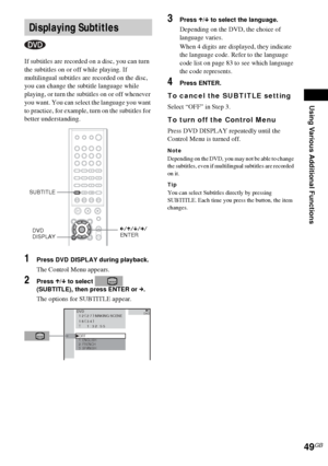 Page 49Using Various Additional Functions
49GB
If subtitles are recorded on a disc, you can turn 
the subtitles on or off while playing. If 
multilingual subtitles are recorded on the disc, 
you can change the subtitle language while 
playing, or turn the subtitles on or off whenever 
you want. You can select the language you want 
to practice, for example, turn on the subtitles for 
better understanding.
1Press DVD DISPLAY during playback.
The Control Menu appears.
2Press X/x to select   
(SUBTITLE), then...