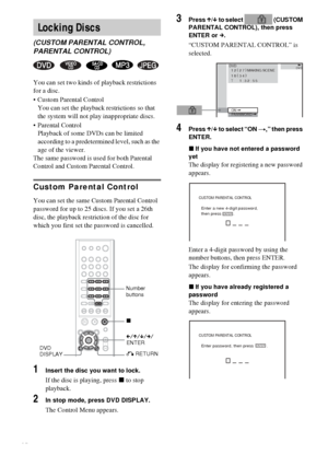 Page 5050GB
You can set two kinds of playback restrictions 
for a disc.
 Custom Parental Control
You can set the playback restrictions so that 
the system will not play inappropriate discs.
 Parental Control
Playback of some DVDs can be limited 
according to a predetermined level, such as the 
age of the viewer.
The same password is used for both Parental 
Control and Custom Parental Control.
Custom Parental Control
You can set the same Custom Parental Control 
password for up to 25 discs. If you set a 26th...