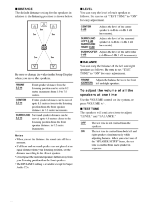 Page 6868GB
xDISTANCE
The default distance setting for the speakers in 
relation to the listening position is shown below.
Be sure to change the value in the Setup Display 
when you move the speakers.
Notes
 When you set the distance, the sound cuts off for a 
moment.
 If all front and surround speakers are not placed at an 
equal distance from your listening position, set the 
distance according to the closest speaker.
 Do not place the surround speakers farther away from 
your listening position than the...