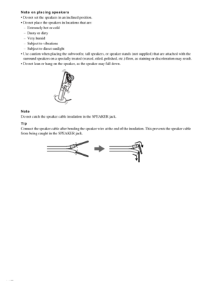 Page 1414GB
Note on placing speakers
 Do not set the speakers in an inclined position.
 Do not place the speakers in locations that are:
– Extremely hot or cold
– Dusty or dirty
– Very humid
– Subject to vibrations
– Subject to direct sunlight
 Use caution when placing the subwoofer, tall speakers, or speaker stands (not supplied) that are attached with the 
surround speakers on a specially treated (waxed, oiled, polished, etc.) floor, as staining or discoloration may result.
 Do not lean or hang on the...