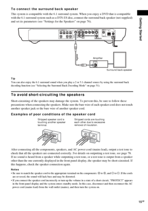 Page 15Getting Started
15GB
To connect the surround back speaker
This system is compatible with the 6.1 surround system. When you enjoy a DVD that is compatible 
with the 6.1 surround system such as a DTS-ES disc, connect the surround back speaker (not supplied) 
and set its parameters (see “Settings for the Speakers” on page 76).
Tip
You can also enjoy the 6.1 surround sound when you play a 2 or 5.1 channel source by using the surround back 
decoding function (see “Selecting the Surround Back Decoding Mode” on...