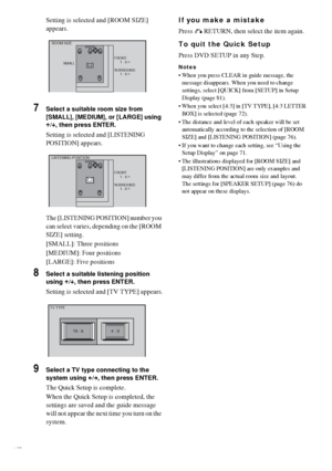 Page 2424GB
Setting is selected and [ROOM SIZE] 
appears.
7Select a suitable room size from 
[SMALL], [MEDIUM], or [LARGE] using 
X/x, then press ENTER.
Setting is selected and [LISTENING 
POSITION] appears.
The [LISTENING POSITION] number you 
can select varies, depending on the [ROOM 
SIZE] setting.
[SMALL]: Three positions
[MEDIUM]: Four positions
[LARGE]: Five positions
8Select a suitable listening position 
using X/x, then press ENTER.
Setting is selected and [TV TYPE] appears.
9Select a TV type connecting...