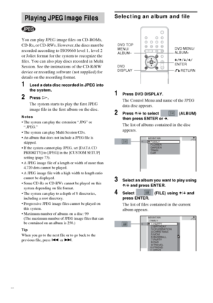 Page 3232GB
You can play JPEG image files on CD-ROMs, 
CD-Rs, or CD-RWs. However, the discs must be 
recorded according to ISO9660 level 1, level 2 
or Joliet format for the system to recognize the 
files. You can also play discs recorded in Multi 
Session. See the instructions of the CD-R/RW 
device or recording software (not supplied) for 
details on the recording format.
1Load a data disc recorded in JPEG into 
the system.
2Press H.
The system starts to play the first JPEG 
image file in the first album on...