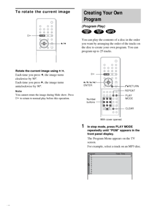 Page 3434GB
To rotate the current image
Rotate the current image using C/c.
Each time you press c, the image turns 
clockwise by 90º.
Each time you press C, the image turns 
anticlockwise by 90º.
NoteYou cannot rotate the image during Slide show. Press 
H to return to normal play before this operation.
You can play the contents of a disc in the order 
you want by arranging the order of the tracks on 
the disc to create your own program. You can 
program up to 25 tracks.
1In stop mode, press PLAY MODE...