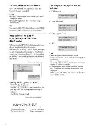 Page 4646GB
To turn off the Control Menu
Press DVD DISPLAY repeatedly until the 
Control Menu is turned off.
Notes
 For discs not in multiple audio format, you cannot 
change the sound.
 During DVD playback, the sound may change 
automatically.
Tip
You can select [AUDIO] directly by pressing AUDIO. 
Each time you press the button, the item changes.
Displaying the audio 
information of the disc 
(DVD only)
When you select [AUDIO], the channels being 
played are displayed on the screen.
For example, in Dolby...