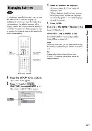 Page 55Using Various Additional Functions
55GB
If subtitles are recorded on a disc, you can turn 
the subtitles on or off while playing. If 
multilingual subtitles are recorded on the disc, 
you can change the subtitle language while 
playing, or turn the subtitles on or off whenever 
you want. You can select the language you want 
to practice, for example, turn on the subtitles for 
better understanding.
1Press DVD DISPLAY during playback.
The Control Menu appears.
2Press X/x to select   
(SUBTITLE), then...