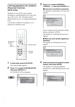 Page 5858GB
Limiting playback for children 
(Parental Control)
(DVD only)
Playback of some DVDs can be limited 
according to a predetermined level, such as the 
age of the viewer. The “Parental Control” 
function allows you to set a playback limitation 
level.
A scene that is limited is not played, or it is 
replaced by a different scene.
1In stop mode, press DVD SETUP.
The Setup Display appears.
2Press X/x  to select [CUSTOM SETUP], 
then press ENTER or  c.
[CUSTOM SETUP] is displayed.
3Press  X/x  to select...
