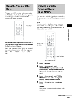 Page 65Other Operations
65GB
You can use VCRs or other units connected to 
the VIDEO or SAT jacks. Refer to the operation 
manual supplied with the unit for further 
information on the operation.
Press FUNCTION repeatedly until VIDEO or 
SAT that you connected the unit to appears 
in the front panel display.
Each time you press FUNCTION, the mode of 
the system changes in the following sequence.
FM t AM t VIDEO t SAT t DVD t 
FM...You can enjoy multiplex broadcast sound when 
the system receive the AC-3...