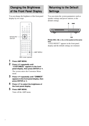 Page 7070GB
You can change the brightness of the front panel 
display by two steps.
1Press AMP MENU.
2Press x/X repeatedly until “CUSTOMIZE” appears in the front 
panel display, then press ENTER or c.
The system enters the Customize Menu 
mode.
3Press x/X repeatedly until “DIMMER” 
appears in the front panel display, then 
press ENTER or c.
4Press x/X to select the brightness of 
the front panel display.
5Press AMP MENU.
Turns off the AMP menu.You can return the system parameters such as 
speaker settings and...