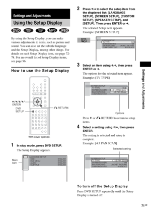 Page 71Settings and Adjustments
71GB
By using the Setup Display, you can make 
various adjustments to items, such as picture and 
sound. You can also set the subtitle language 
and the Setup Display, among other things. For 
details on each Setup Display item, see page 72-
78. For an overall list of Setup Display items, 
see page 96.
How to use the Setup Display
1In stop mode, press DVD SETUP.
The Setup Display appears.
2Press X/x to select the setup item from 
the displayed list: [LANGUAGE 
SETUP], [SCREEN...