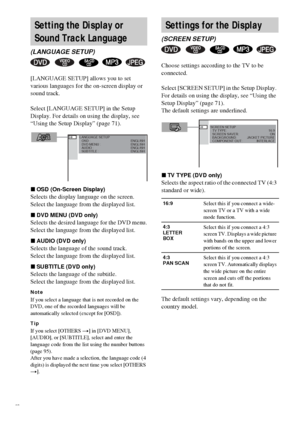 Page 7272GB
[LANGUAGE SETUP] allows you to set 
various languages for the on-screen display or 
sound track.
Select [LANGUAGE SETUP] in the Setup 
Display. For details on using the display, see 
“Using the Setup Display” (page 71).
xOSD (On-Screen Display)
Selects the display language on the screen.
Select the language from the displayed list.
xDVD MENU (DVD only)
Selects the desired language for the DVD menu.
Select the language from the displayed list.
xAUDIO (DVD only)
Selects the language of the sound...