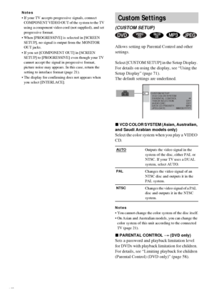 Page 7474GB
Notes
• If your TV accepts progressive signals, connect COMPONENT VIDEO OUT of the system to the TV 
using a component video cord (not supplied), and set 
progressive format.
 When [PROGRESSIVE] is selected in [SCREEN  SETUP], no signal is output from the MONITOR 
OUT jacks.
 If you set [COMPONENT OUT] in [SCREEN  SETUP] to [PROGRESSIVE] even though your TV 
cannot accept the signal in progressive format, 
picture noise may appears. In this case, return the 
setting to interlace format (page 21)....