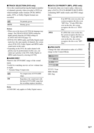 Page 75Settings and Adjustments
75GB
xTRACK SELECTION (DVD only)
Gives the sound track having the highest number 
of channels priority when you play a DVD on 
which multiple audio formats (PCM, MPEG 
audio, DTS, or Dolby Digital format) are 
recorded.
Notes
 When you set the item to [AUTO], the language may 
change. The [TRACK SELECTION] setting has 
higher priority than the [AUDIO] settings in 
[LANGUAGE SETUP] (page 72).
 If PCM, DTS, MPEG audio, and Dolby Digital sound 
tracks have the same number of...