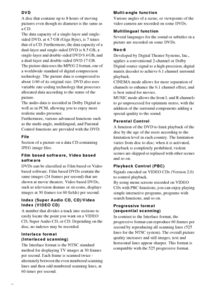 Page 8888GB
DVD
A disc that contains up to 8 hours of moving 
pictures even though its diameter is the same as 
a CD.
The data capacity of a single-layer and single-
sided DVD, at 4.7 GB (Giga Byte), is 7 times 
that of a CD. Furthermore, the data capacity of a 
dual-layer and single-sided DVD is 8.5 GB, a 
single-layer and double-sided DVD 9.4 GB, and 
a dual-layer and double-sided DVD 17 GB.
The picture data uses the MPEG 2 format, one of 
a worldwide standard of digital compression 
technology. The picture...