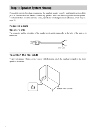 Page 1212GB
Connect the supplied speaker system using the supplied speaker cords by matching the colors of the 
jacks to those of the cords. Do not connect any speakers other than those supplied with this system.
To obtain the best possible surround sound, specify the speaker parameters (distance, level, etc.) on 
page 24.
Required cords
Speaker cords
The connector and the color tube of the speaker cords are the same color as the label of the jacks to be 
connected.
To attach the foot pads
To prevent speaker...