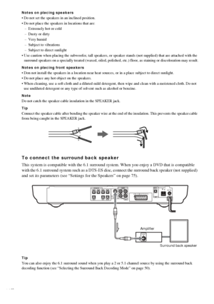 Page 1414GB
Notes on placing speakers
 Do not set the speakers in an inclined position.
 Do not place the speakers in locations that are:
– Extremely hot or cold
– Dusty or dirty
– Very humid
– Subject to vibrations
– Subject to direct sunlight
 Use caution when placing the subwoofer, tall speakers, or speaker stands (not supplied) that are attached with the 
surround speakers on a specially treated (waxed, oiled, polished, etc.) floor, as staining or discoloration may result.
Notes on placing front...