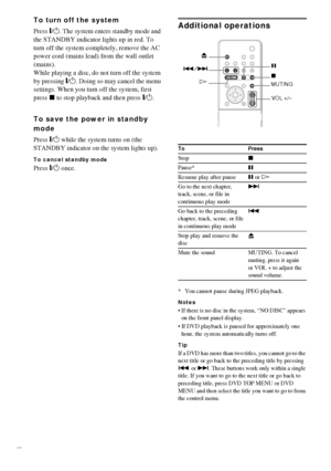 Page 2626GB
To turn off the system
Press "/1. The system enters standby mode and 
the STANDBY indicator lights up in red. To 
turn off the system completely, remove the AC 
power cord (mains lead) from the wall outlet 
(mains).
While playing a disc, do not turn off the system 
by pressing "/1. Doing so may cancel the menu 
settings. When you turn off the system, first 
press x to stop playback and then press "/1.
To save the power in standby 
mode
Press "/1 while the system turns on (the...