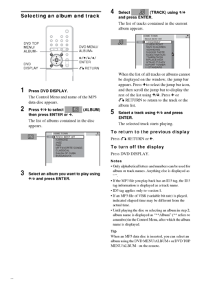 Page 3030GB
Selecting an album and track
1Press DVD DISPLAY.
The Control Menu and name of the MP3 
data disc appears.
2Press X/x to select   (ALBUM) 
then press ENTER or c.
The list of albums contained in the disc 
appears.
3Select an album you want to play using 
X/x and press ENTER.
4Select   (TRACK) using X/x 
and press ENTER.
The list of tracks contained in the current 
album appears.
When the list of all tracks or albums cannot 
be displayed on the window, the jump bar 
appears. Press c to select the jump...